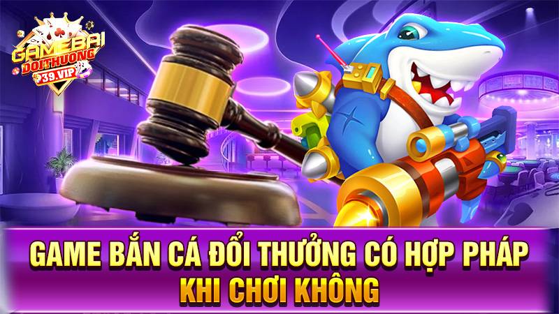 Bắn cá đổi thưởng 17 Game bắn cá đổi thưởng có hợp pháp không?