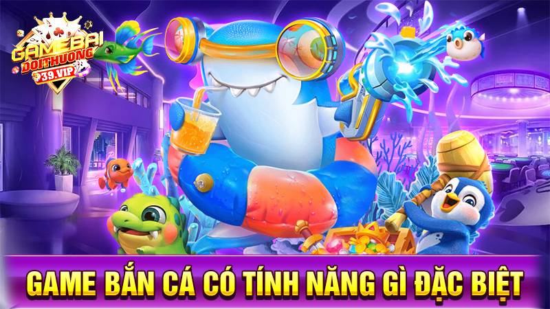 Bắn cá đổi thưởng 19 Game bắn cá đổi thưởng có tính năng gì đặc biệt?