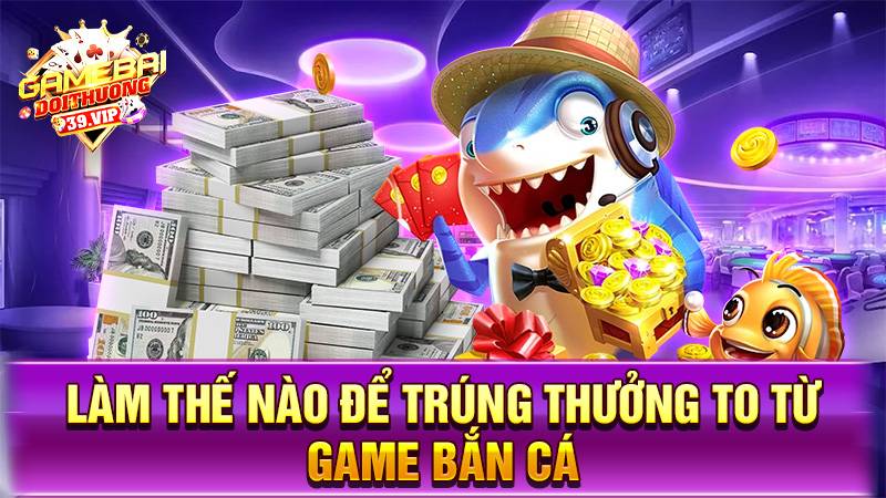 Bắn cá đổi thưởng 18 Làm sao giành nhiều phần thưởng từ game bắn cá đổi thưởng?